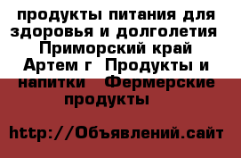 продукты питания для здоровья и долголетия - Приморский край, Артем г. Продукты и напитки » Фермерские продукты   